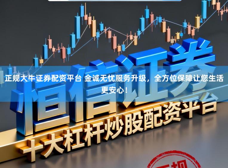 正规大牛证券配资平台 金诚无忧服务升级，全方位保障让您生活更安心！