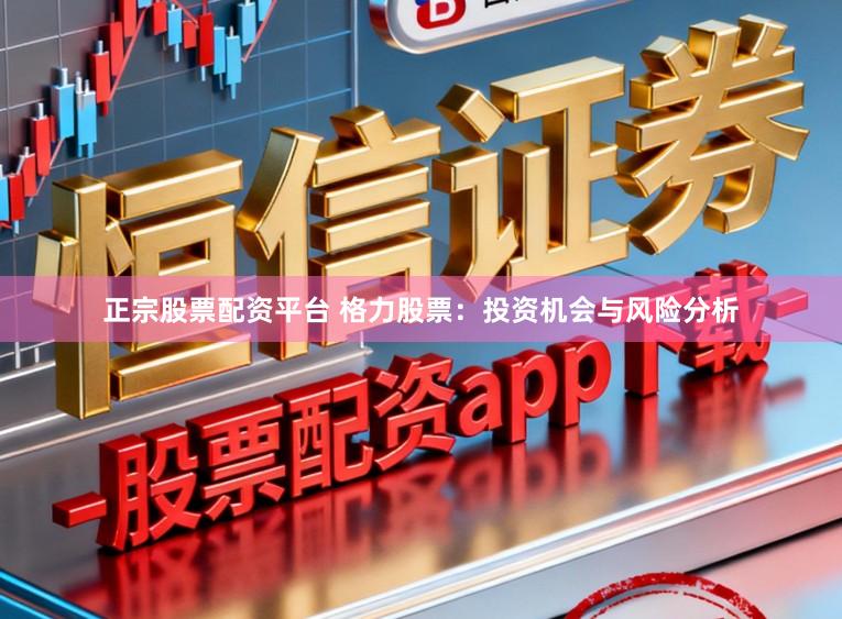 正宗股票配资平台 格力股票:投资机会与风险分析