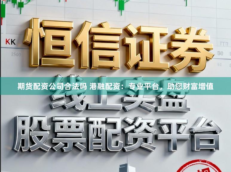 期货配资公司合法吗 港融配资:专业平台,助您财富增值