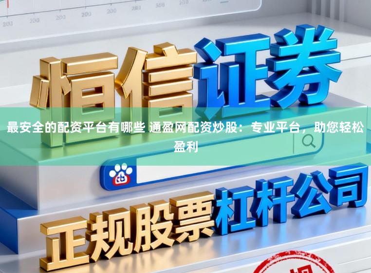 最安全的配资平台有哪些 通盈网配资炒股：专业平台，助您轻松盈利