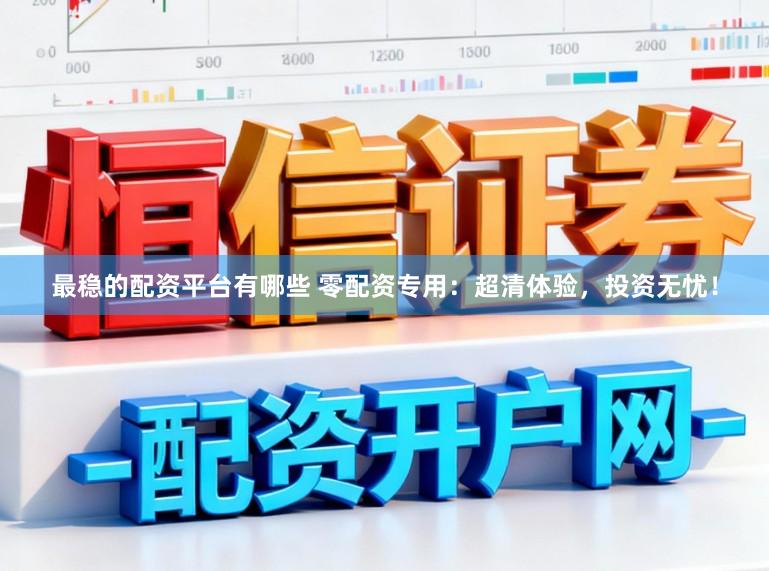 最稳的配资平台有哪些 零配资专用：超清体验，投资无忧！