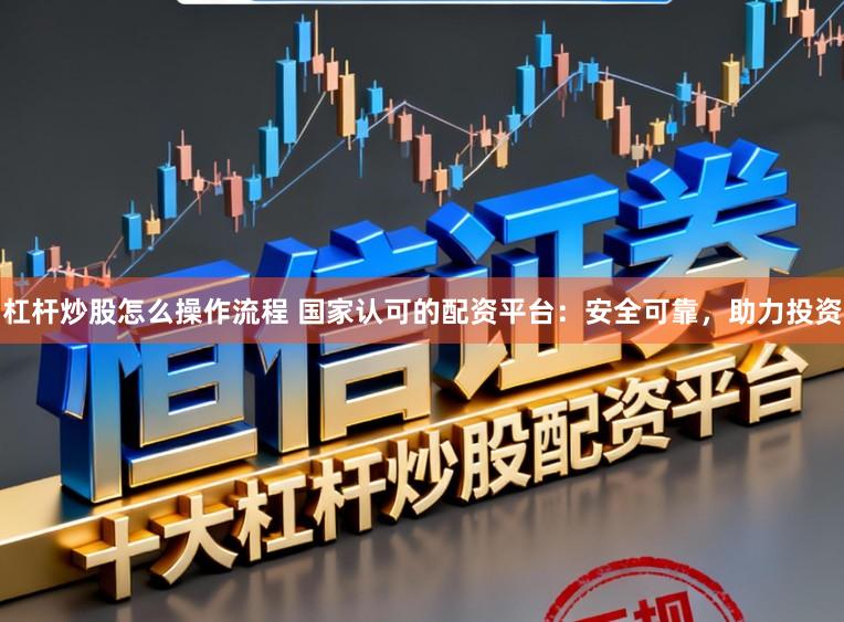 杠杆炒股怎么操作流程 国家认可的配资平台：安全可靠，助力投资