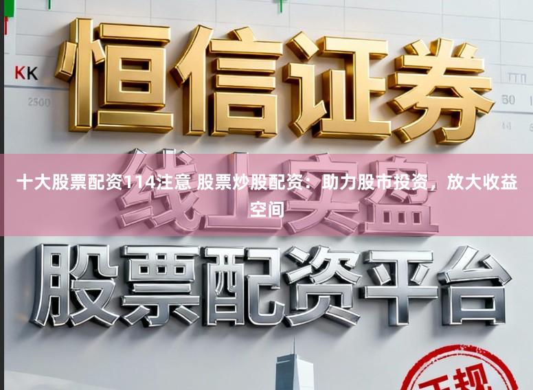 十大股票配资114注意 股票炒股配资：助力股市投资，放大收益空间