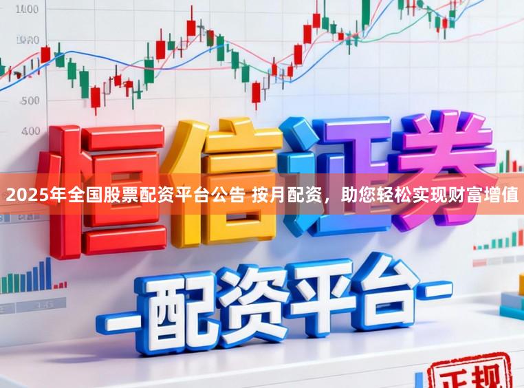 2025年全国股票配资平台公告 按月配资，助您轻松实现财富增值