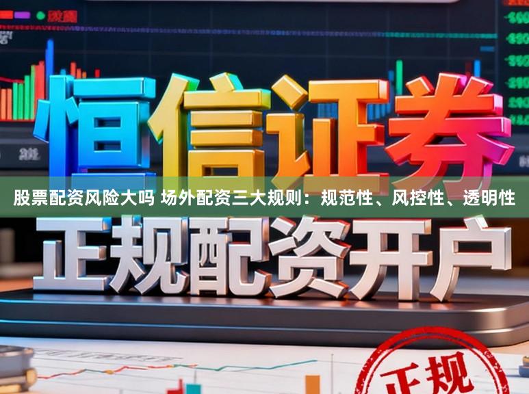 股票配资风险大吗 场外配资三大规则：规范性、风控性、透明性