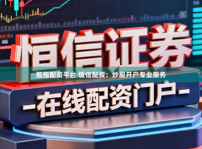 股指配资平台 恒信配资：炒股开户专业服务