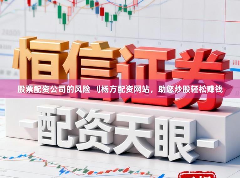 股票配资公司的风险 刂杨方配资网站，助您炒股轻松赚钱