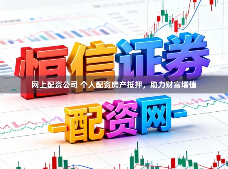 网上配资公司 个人配资房产抵押，助力财富增值
