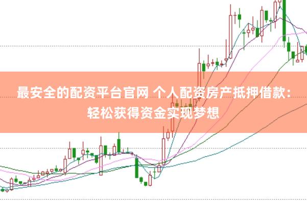 最安全的配资平台官网 个人配资房产抵押借款：轻松获得资金实现梦想