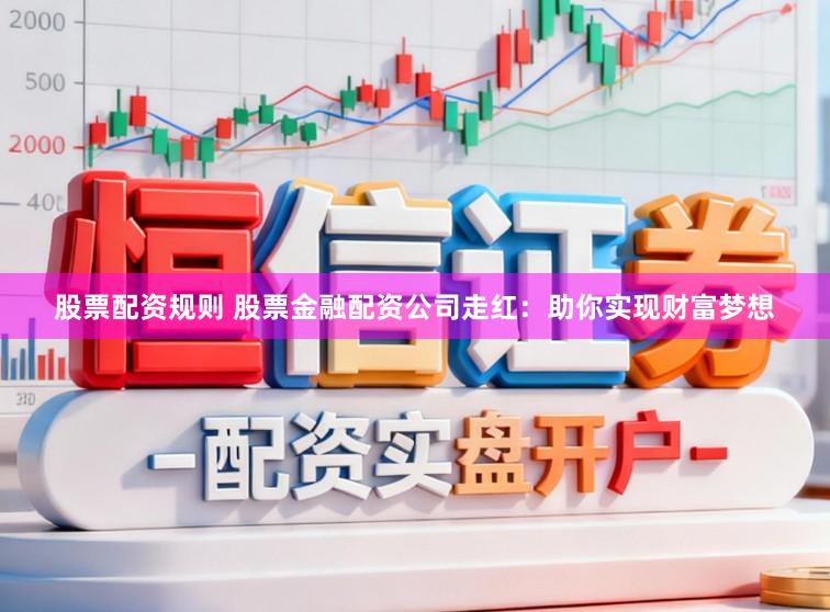 股票配资规则 股票金融配资公司走红：助你实现财富梦想