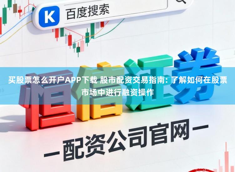 买股票怎么开户APP下载 股市配资交易指南: 了解如何在股票市场中进行融资操作