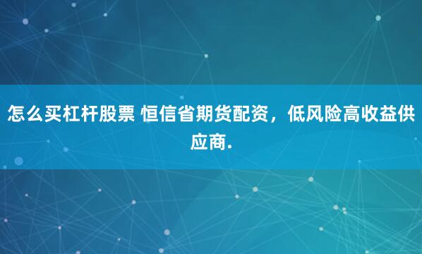 怎么买杠杆股票 恒信省期货配资，低风险高收益供应商.