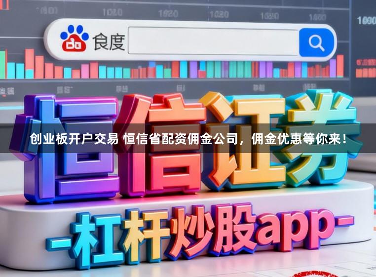 创业板开户交易 恒信省配资佣金公司，佣金优惠等你来！