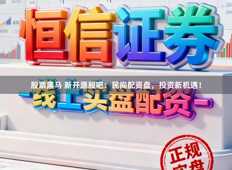 股票黑马 新开源股吧：民间配资盘，投资新机遇！