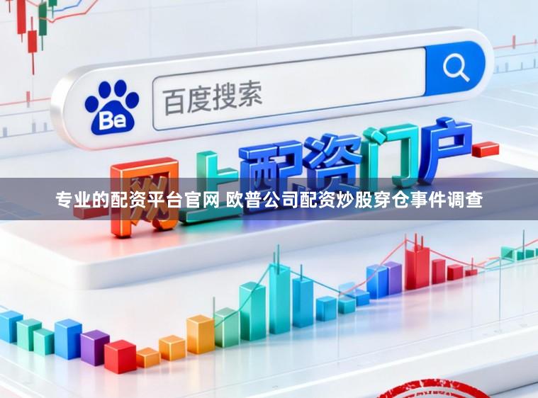 专业的配资平台官网 欧普公司配资炒股穿仓事件调查