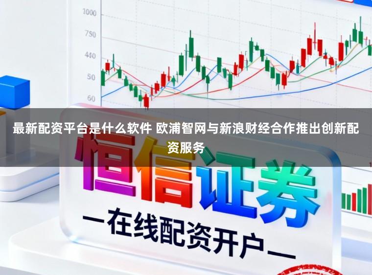 最新配资平台是什么软件 欧浦智网与新浪财经合作推出创新配资服务