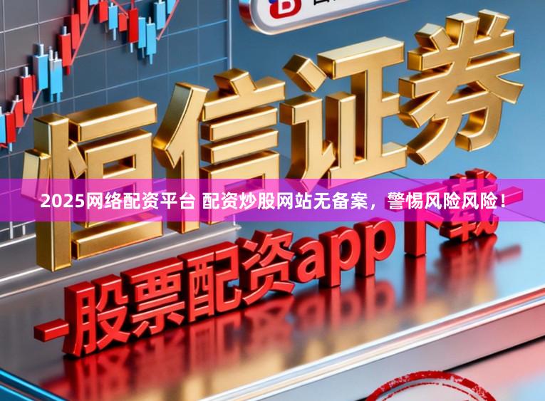 2025网络配资平台 配资炒股网站无备案，警惕风险风险！