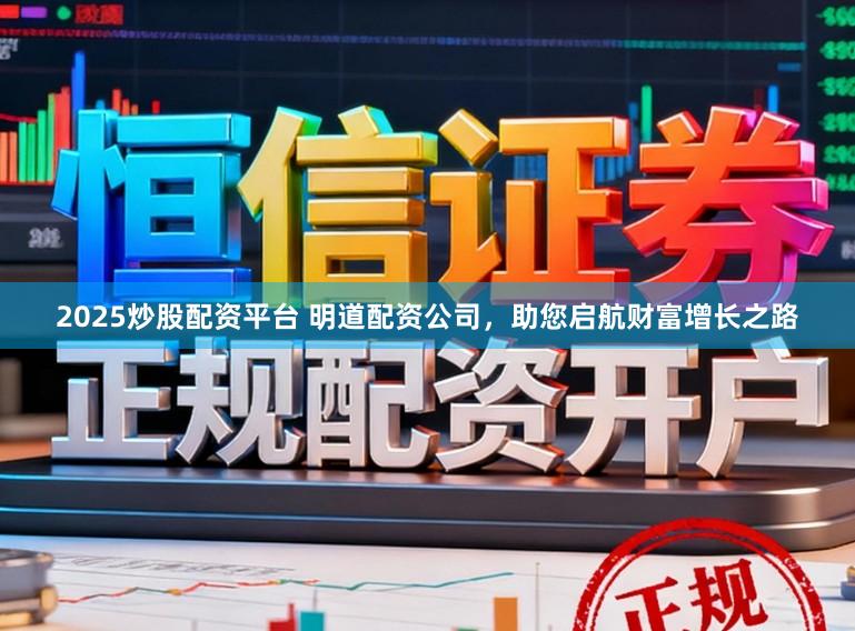 2025炒股配资平台 明道配资公司，助您启航财富增长之路