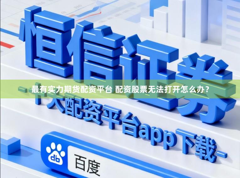 最有实力期货配资平台 配资股票无法打开怎么办？