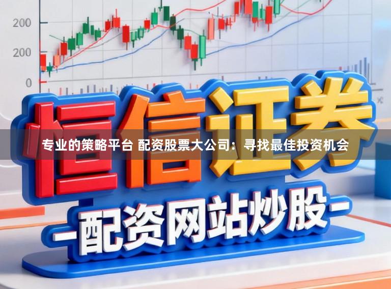 专业的策略平台 配资股票大公司：寻找最佳投资机会