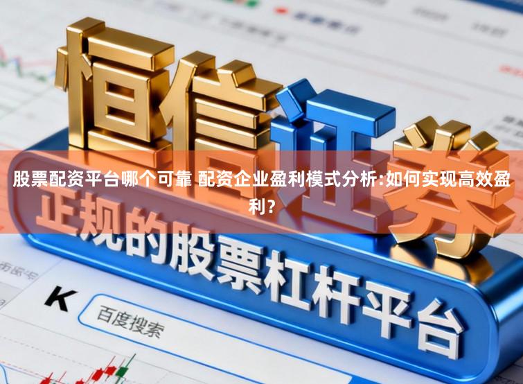 股票配资平台哪个可靠 配资企业盈利模式分析:如何实现高效盈利？