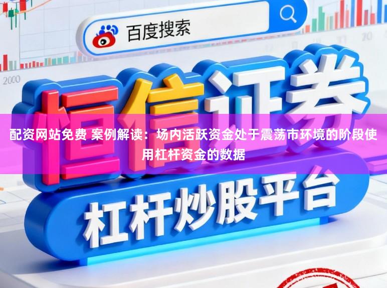 配资网站免费 案例解读：场内活跃资金处于震荡市环境的阶段使用杠杆资金的数据