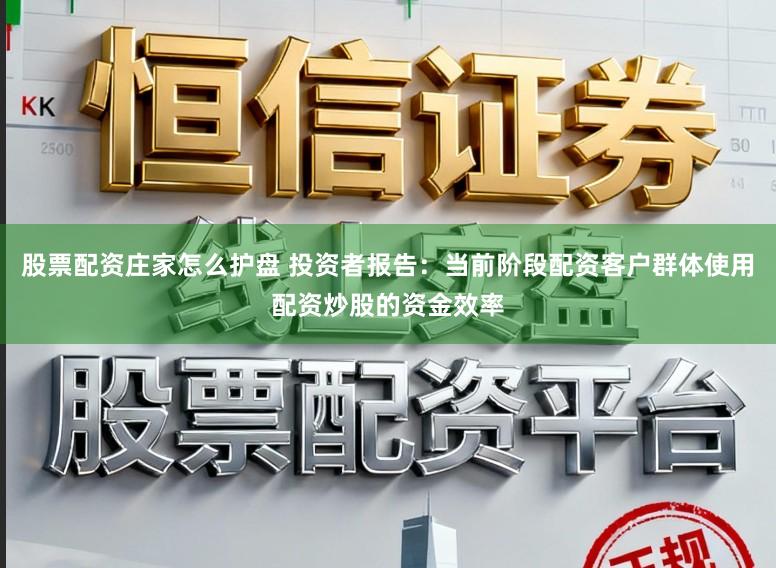 股票配资庄家怎么护盘 投资者报告：当前阶段配资客户群体使用配资炒股的资金效率