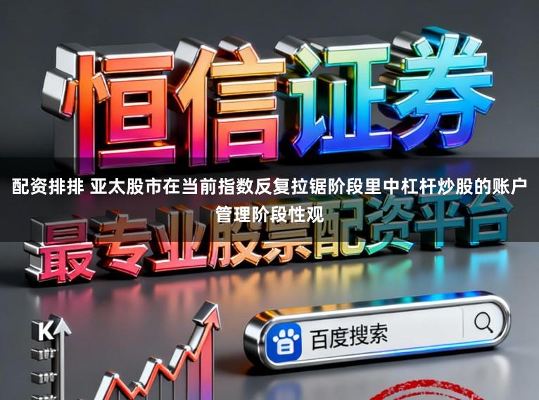 配资排排 亚太股市在当前指数反复拉锯阶段里中杠杆炒股的账户管理阶段性观