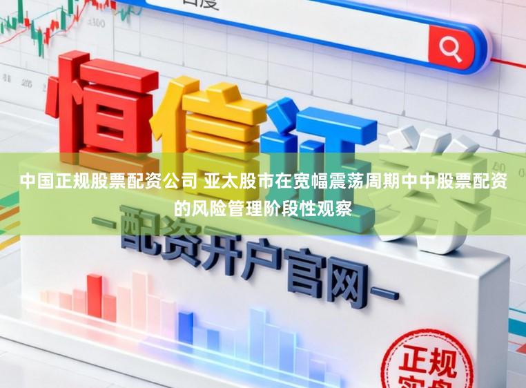 中国正规股票配资公司 亚太股市在宽幅震荡周期中中股票配资的风险管理阶段性观察
