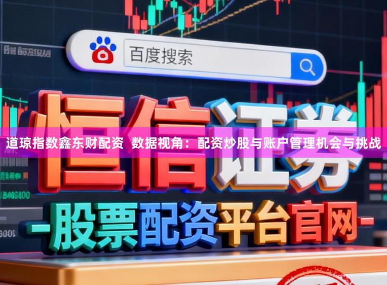 道琼指数鑫东财配资  数据视角：配资炒股与账户管理机会与挑战