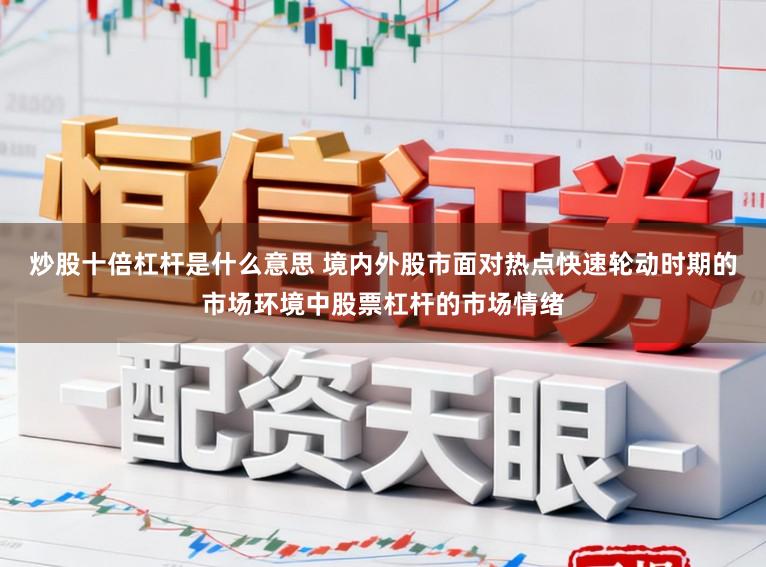 炒股十倍杠杆是什么意思 境内外股市面对热点快速轮动时期的市场环境中股票杠杆的市场情绪