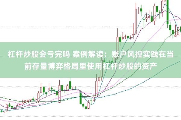 杠杆炒股会亏完吗 案例解读：账户风控实践在当前存量博弈格局里使用杠杆炒股的资产
