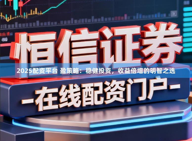 2025配资平台 盈策略：稳健投资，收益倍增的明智之选
