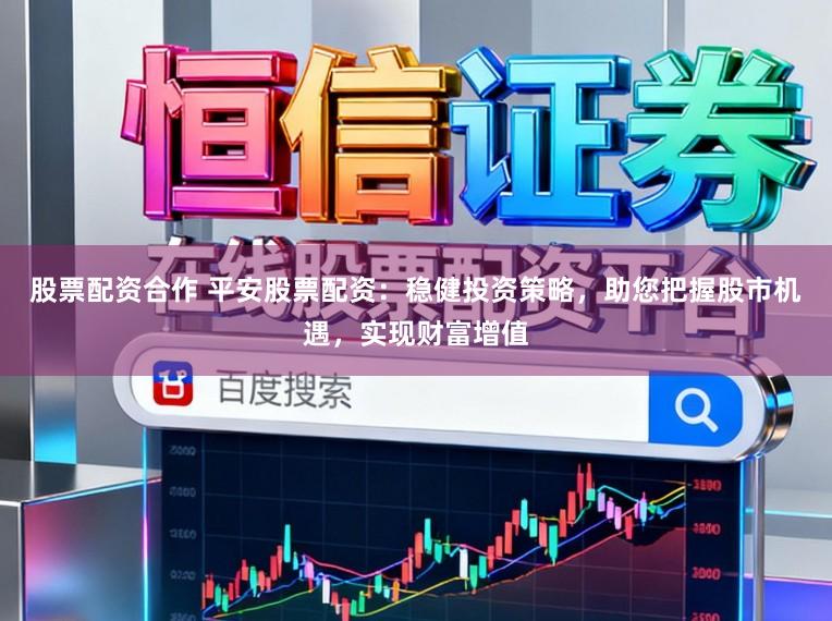 股票配资合作 平安股票配资：稳健投资策略，助您把握股市机遇，实现财富增值