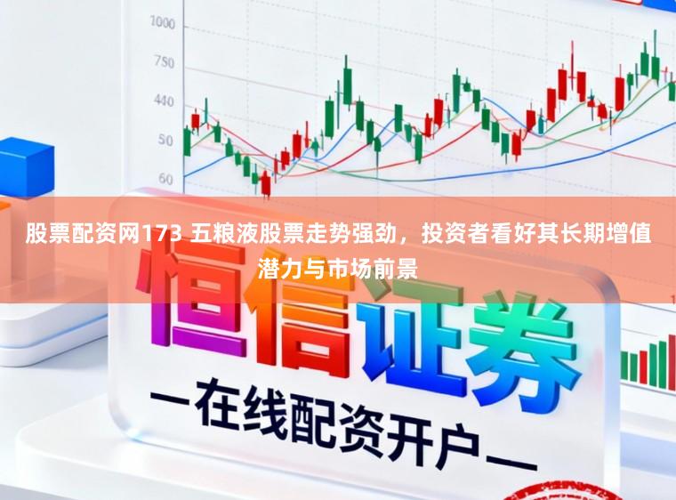 股票配资网173 五粮液股票走势强劲，投资者看好其长期增值潜力与市场前景