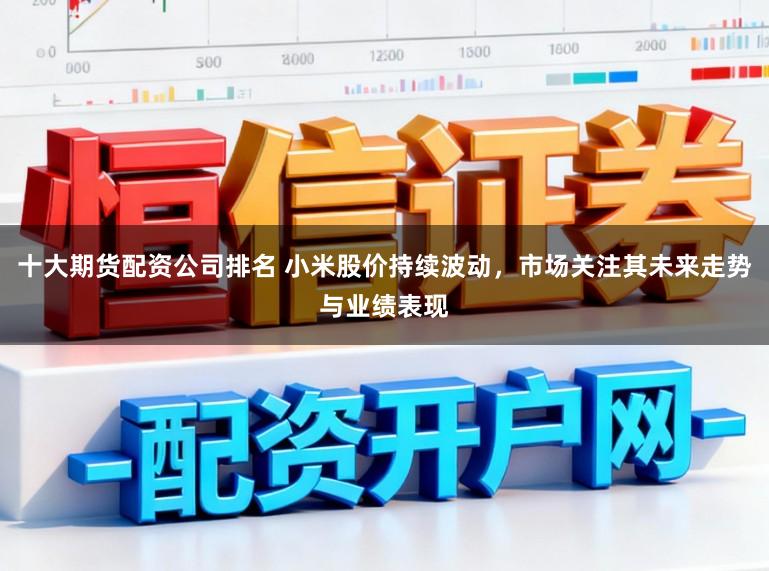 十大期货配资公司排名 小米股价持续波动，市场关注其未来走势与业绩表现