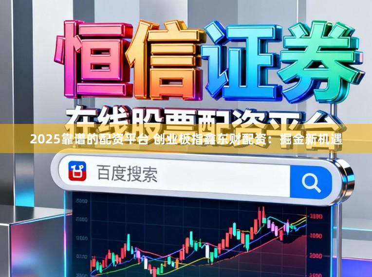 2025靠谱的配资平台 创业板指鑫东财配资：掘金新机遇