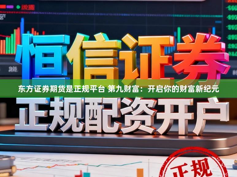 东方证券期货是正规平台 第九财富:开启你的财富新纪元