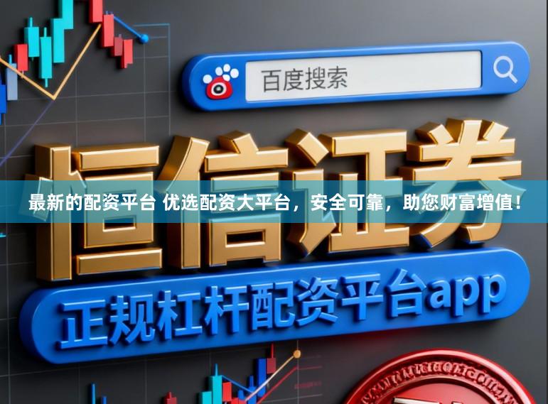 最新的配资平台 优选配资大平台，安全可靠，助您财富增值！