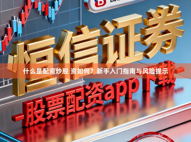 什么是配资炒股 资如何？新手入门指南与风险提示