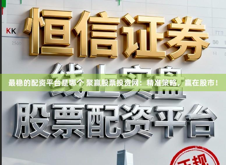 最稳的配资平台是哪个 聚赢股票投资网：精准策略，赢在股市！