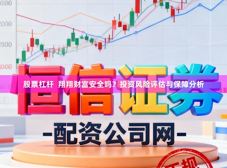 股票杠杆  翔翔财富安全吗？投资风险评估与保障分析