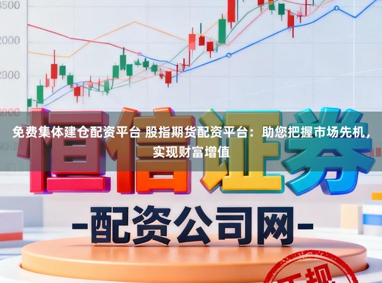 免费集体建仓配资平台 股指期货配资平台：助您把握市场先机，实现财富增值
